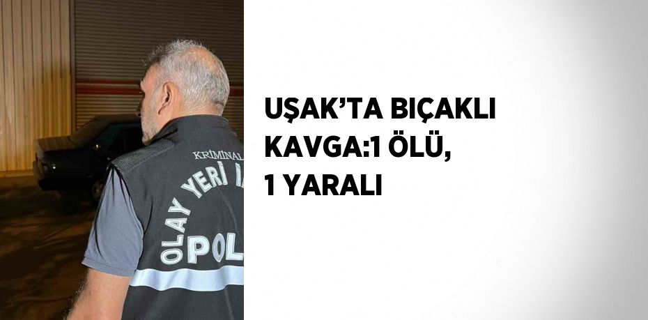 UŞAK’TA BIÇAKLI KAVGA:1 ÖLÜ, 1 YARALI