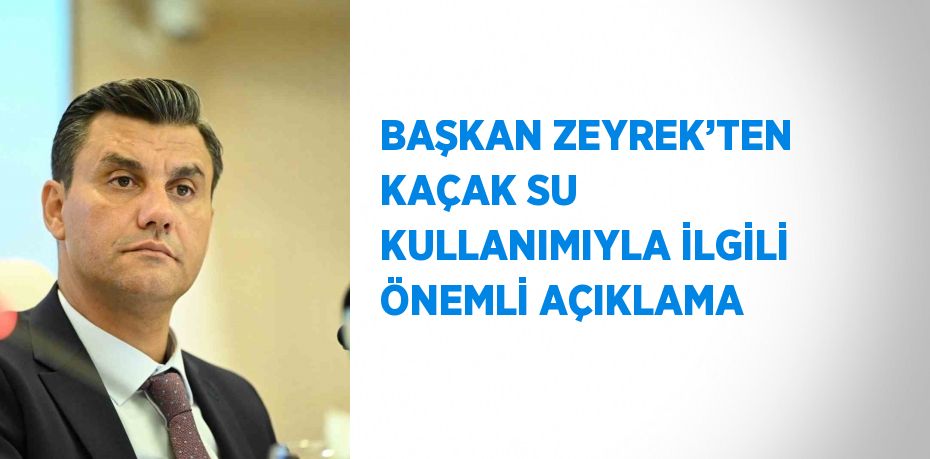 BAŞKAN ZEYREK’TEN KAÇAK SU KULLANIMIYLA İLGİLİ ÖNEMLİ AÇIKLAMA