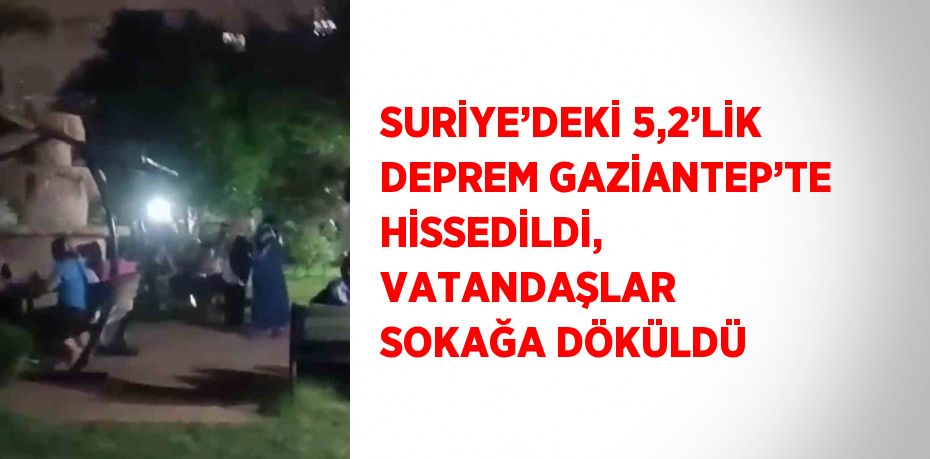 SURİYE’DEKİ 5,2’LİK DEPREM GAZİANTEP’TE HİSSEDİLDİ, VATANDAŞLAR SOKAĞA DÖKÜLDÜ