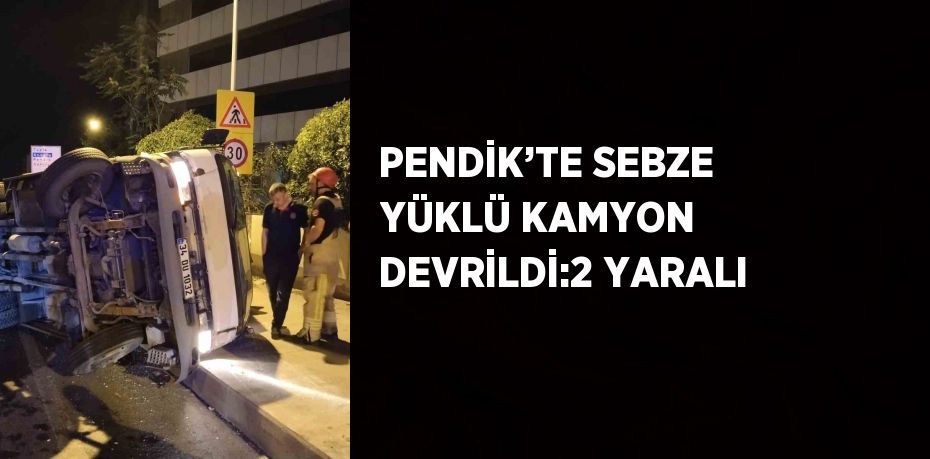 PENDİK’TE SEBZE YÜKLÜ KAMYON DEVRİLDİ:2 YARALI