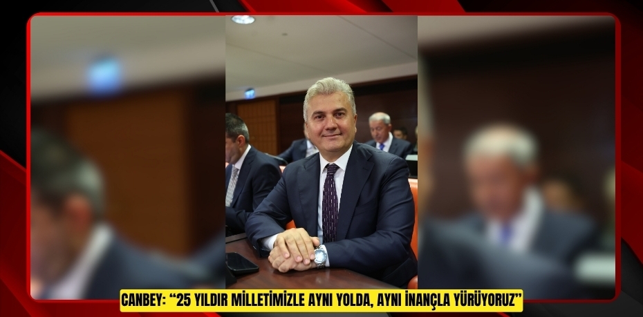 CANBEY: “25 YILDIR MİLLETİMİZLE AYNI YOLDA, AYNI İNANÇLA YÜRÜYORUZ”