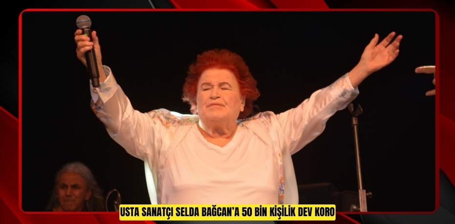 USTA SANATÇI SELDA BAĞCAN’A 50 BİN KİŞİLİK DEV KORO