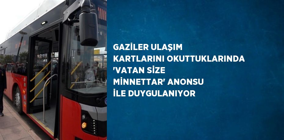 GAZİLER ULAŞIM KARTLARINI OKUTTUKLARINDA 'VATAN SİZE MİNNETTAR' ANONSU İLE DUYGULANIYOR