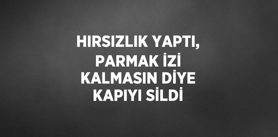 HIRSIZLIK YAPTI, PARMAK İZİ KALMASIN DİYE KAPIYI SİLDİ