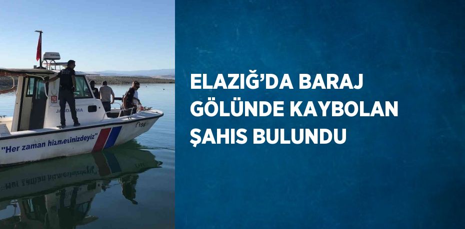 ELAZIĞ’DA BARAJ GÖLÜNDE KAYBOLAN ŞAHIS BULUNDU