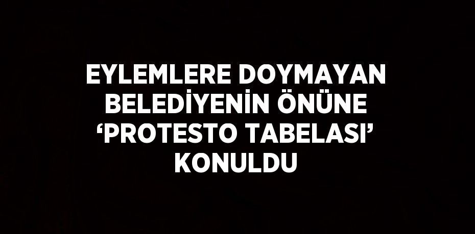 EYLEMLERE DOYMAYAN BELEDİYENİN ÖNÜNE ‘PROTESTO TABELASI’ KONULDU