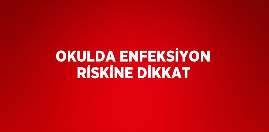 OKULDA ENFEKSİYON RİSKİNE DİKKAT