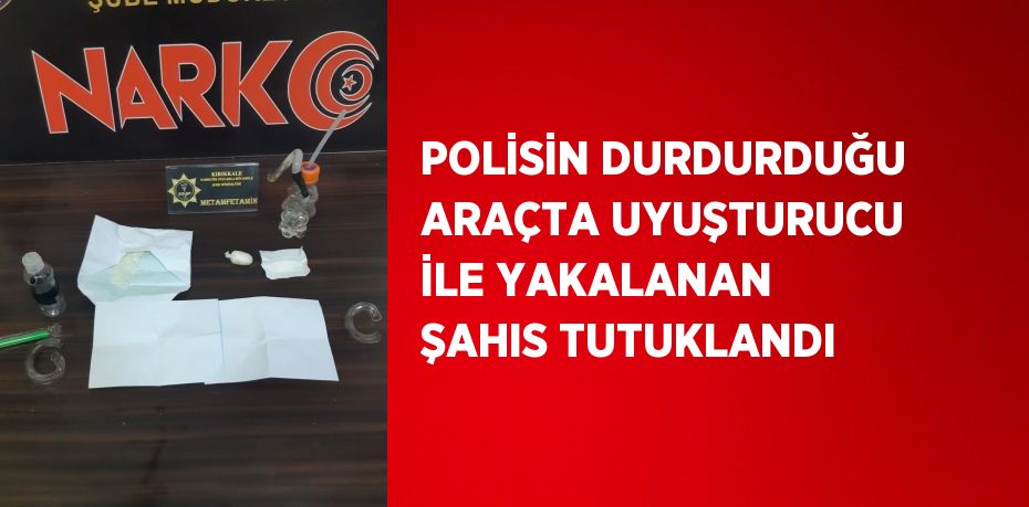 POLİSİN DURDURDUĞU ARAÇTA UYUŞTURUCU İLE YAKALANAN ŞAHIS TUTUKLANDI