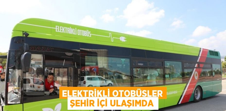 ELEKTRİKLİ OTOBÜSLER ŞEHİR İÇİ ULAŞIMDA