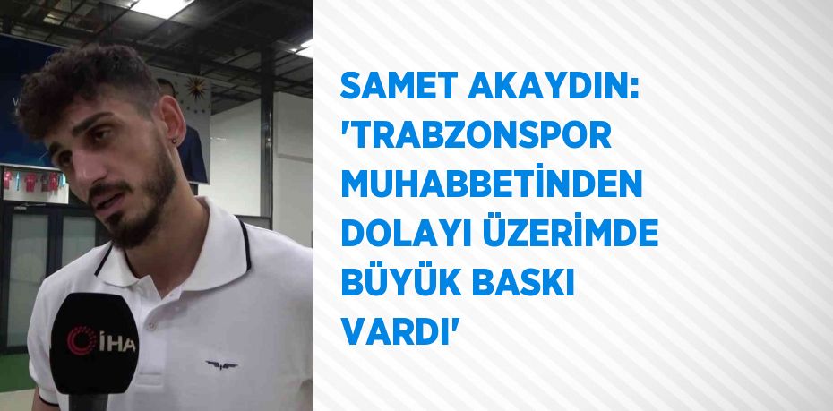 SAMET AKAYDIN: 'TRABZONSPOR MUHABBETİNDEN DOLAYI ÜZERİMDE BÜYÜK BASKI VARDI'