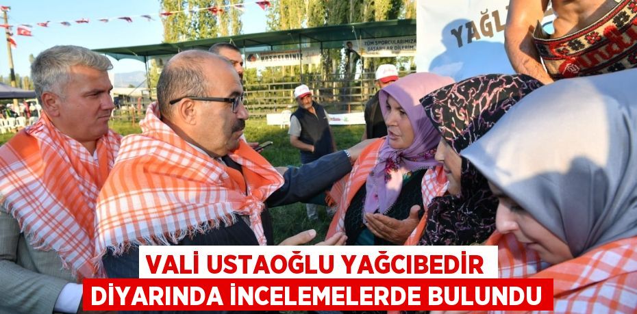 Vali Ustaoğlu Yağcıbedir Diyarında incelemelerde bulundu