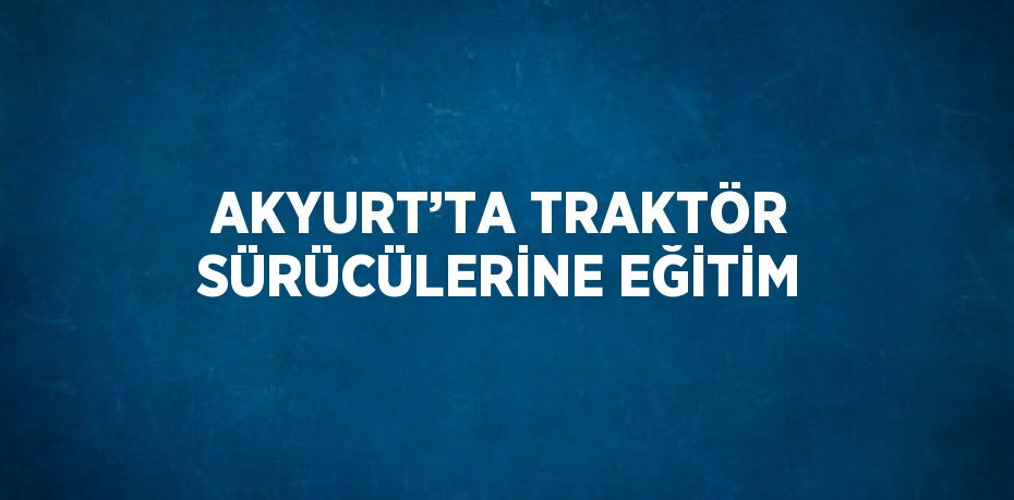 AKYURT’TA TRAKTÖR SÜRÜCÜLERİNE EĞİTİM