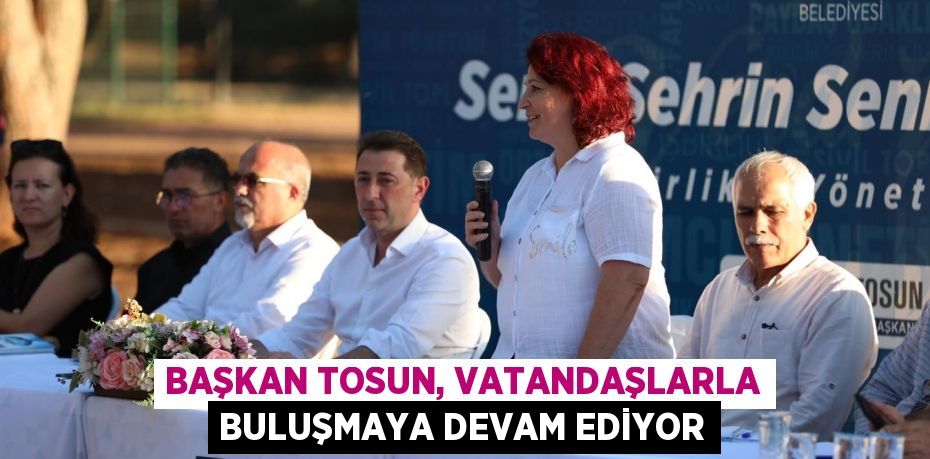 Başkan Tosun, vatandaşlarla buluşmaya devam ediyor