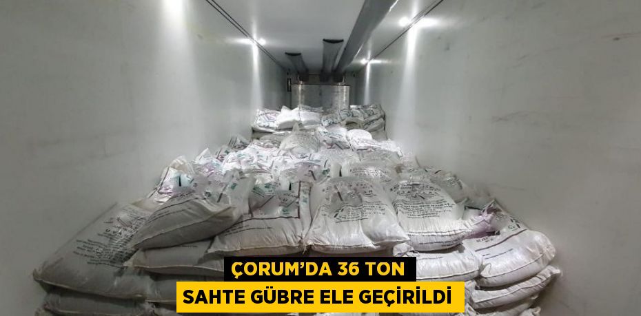 ÇORUM’DA 36 TON SAHTE GÜBRE ELE GEÇİRİLDİ