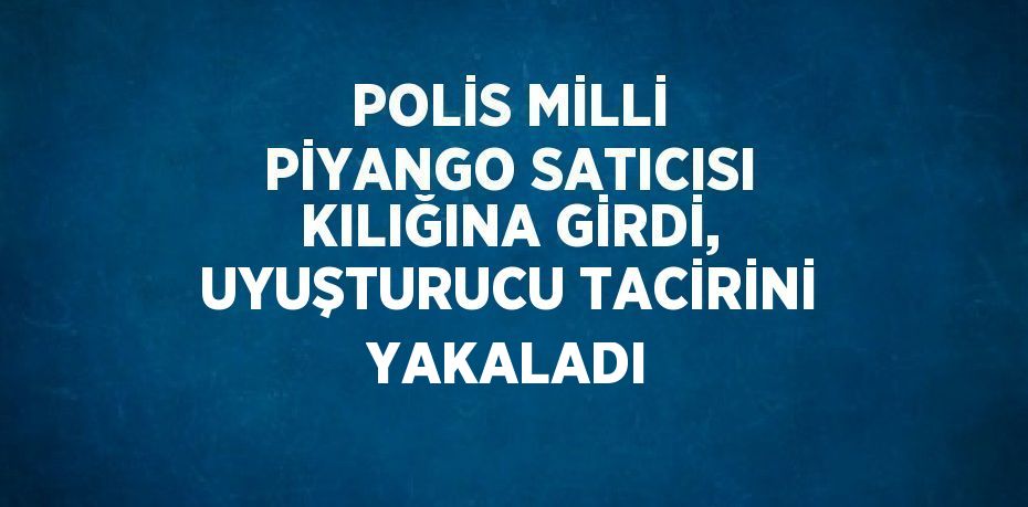 POLİS MİLLİ PİYANGO SATICISI KILIĞINA GİRDİ, UYUŞTURUCU TACİRİNİ YAKALADI