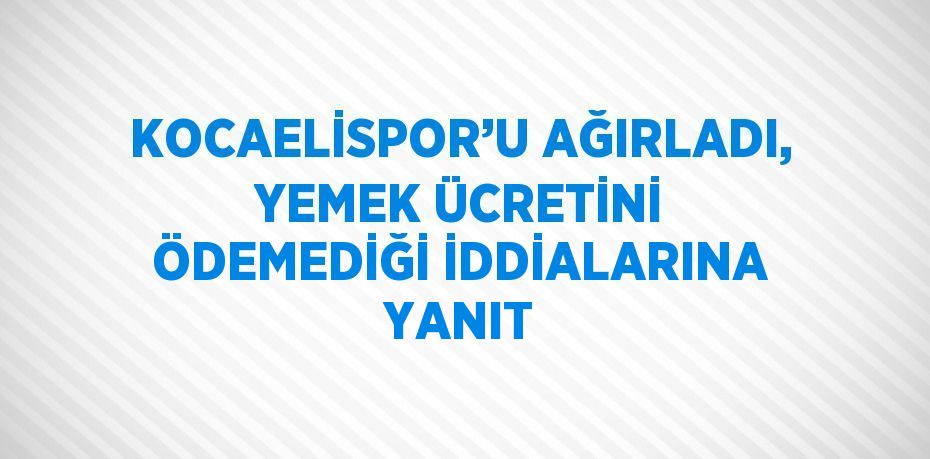 KOCAELİSPOR’U AĞIRLADI, YEMEK ÜCRETİNİ ÖDEMEDİĞİ İDDİALARINA YANIT