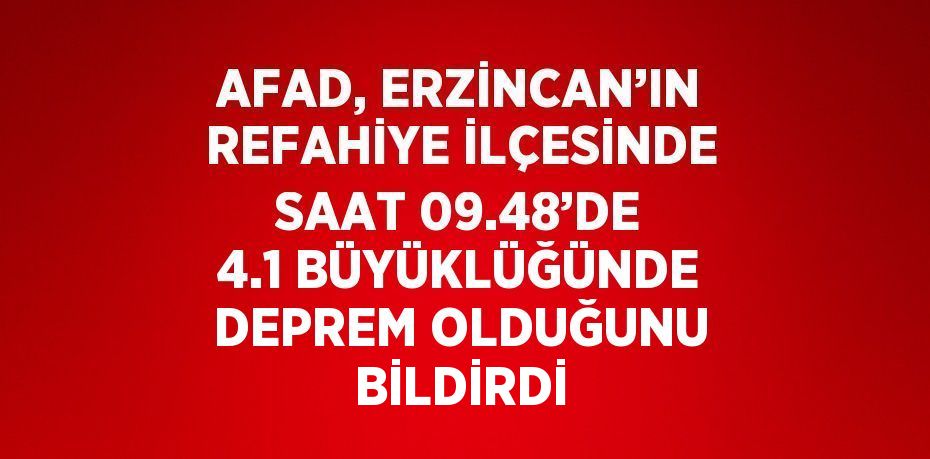 AFAD, ERZİNCAN’IN REFAHİYE İLÇESİNDE SAAT 09.48’DE 4.1 BÜYÜKLÜĞÜNDE DEPREM OLDUĞUNU BİLDİRDİ