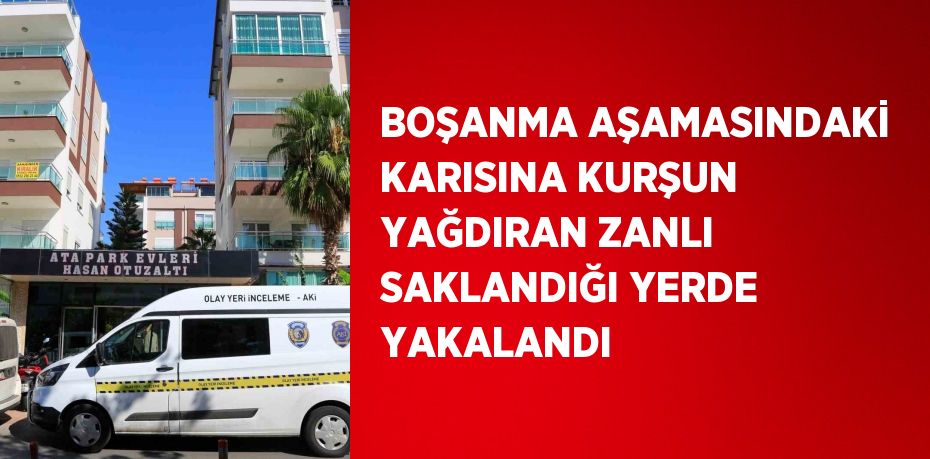 BOŞANMA AŞAMASINDAKİ KARISINA KURŞUN YAĞDIRAN ZANLI SAKLANDIĞI YERDE YAKALANDI