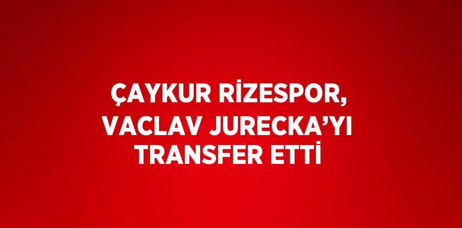 ÇAYKUR RİZESPOR, VACLAV JURECKA’YI TRANSFER ETTİ