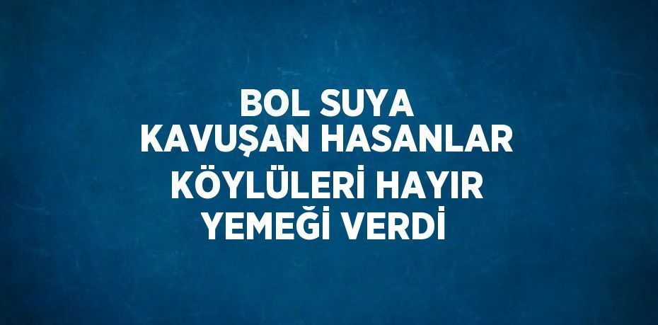 BOL SUYA KAVUŞAN HASANLAR KÖYLÜLERİ HAYIR YEMEĞİ VERDİ