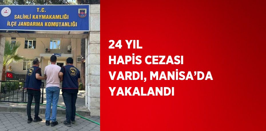 24 YIL HAPİS CEZASI VARDI, MANİSA’DA YAKALANDI