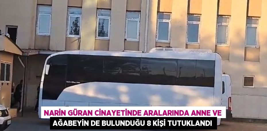 NARİN GÜRAN CİNAYETİNDE ARALARINDA ANNE VE AĞABEYİN DE BULUNDUĞU 8 KİŞİ TUTUKLANDI