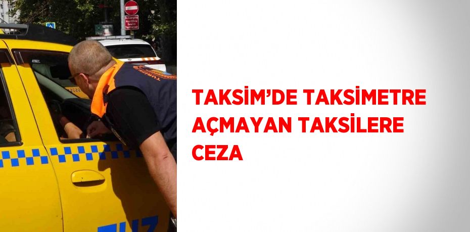 TAKSİM’DE TAKSİMETRE AÇMAYAN TAKSİLERE CEZA