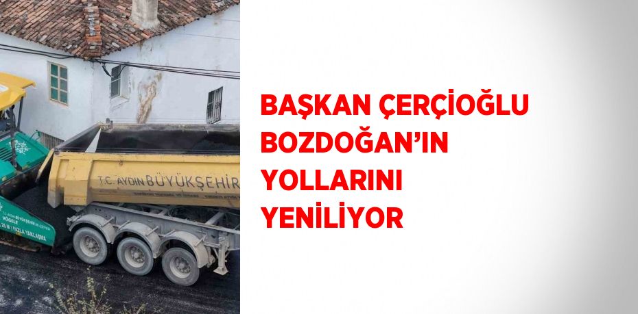 BAŞKAN ÇERÇİOĞLU BOZDOĞAN’IN YOLLARINI YENİLİYOR