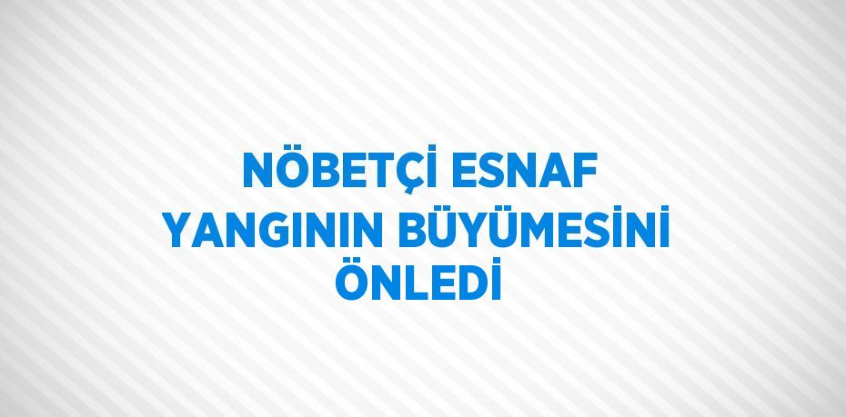 NÖBETÇİ ESNAF YANGININ BÜYÜMESİNİ ÖNLEDİ