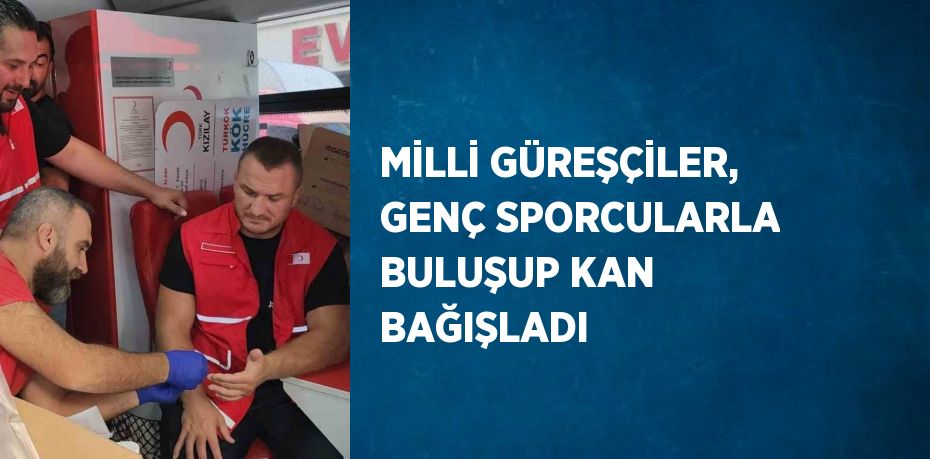 MİLLİ GÜREŞÇİLER, GENÇ SPORCULARLA BULUŞUP KAN BAĞIŞLADI