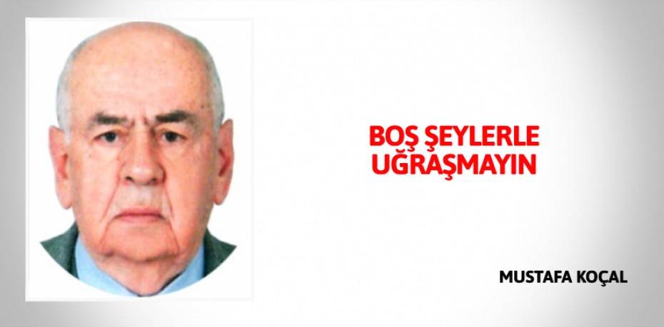 BOŞ ŞEYLERLE UĞRAŞMAYIN