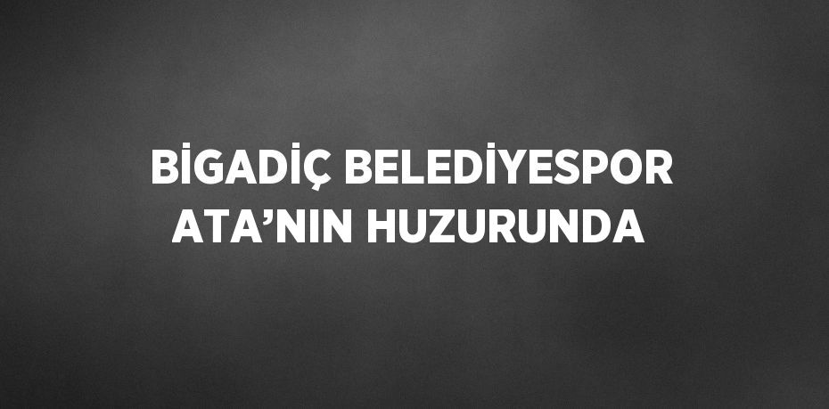 BİGADİÇ BELEDİYESPOR ATA’NIN HUZURUNDA