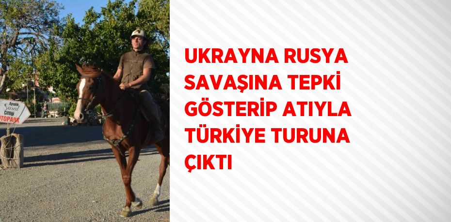 UKRAYNA RUSYA SAVAŞINA TEPKİ GÖSTERİP ATIYLA TÜRKİYE TURUNA ÇIKTI