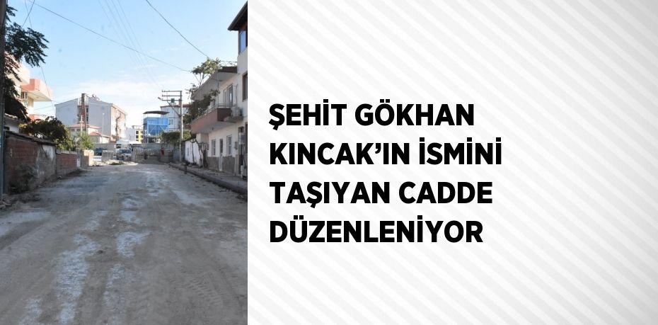 ŞEHİT GÖKHAN KINCAK’IN İSMİNİ TAŞIYAN CADDE DÜZENLENİYOR