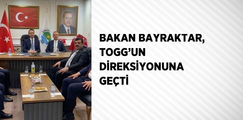 BAKAN BAYRAKTAR, TOGG’UN DİREKSİYONUNA GEÇTİ