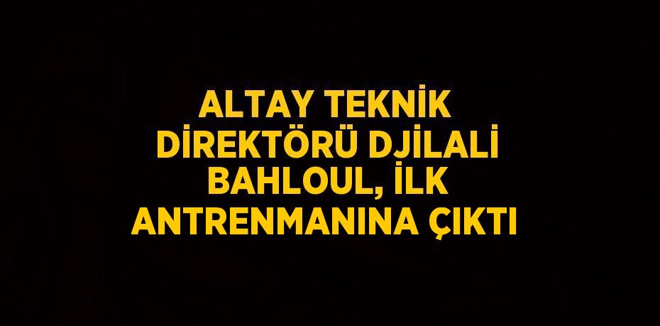 ALTAY TEKNİK DİREKTÖRÜ DJİLALİ BAHLOUL, İLK ANTRENMANINA ÇIKTI