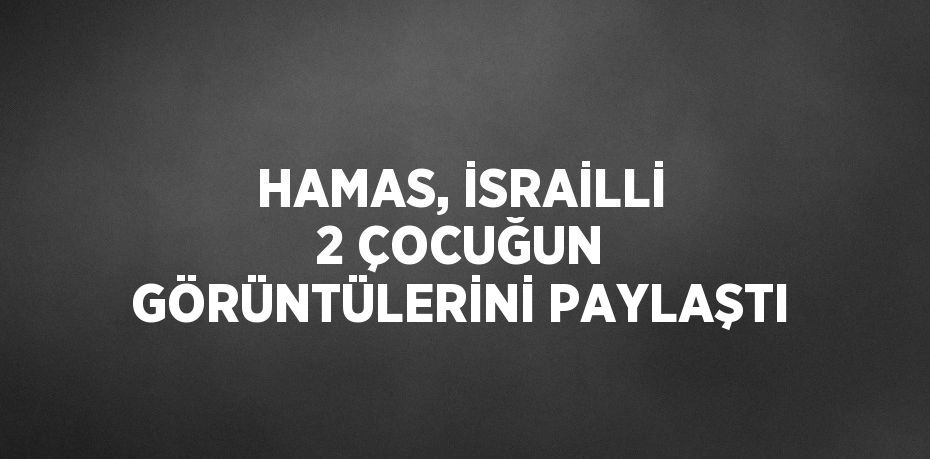 HAMAS, İSRAİLLİ 2 ÇOCUĞUN GÖRÜNTÜLERİNİ PAYLAŞTI