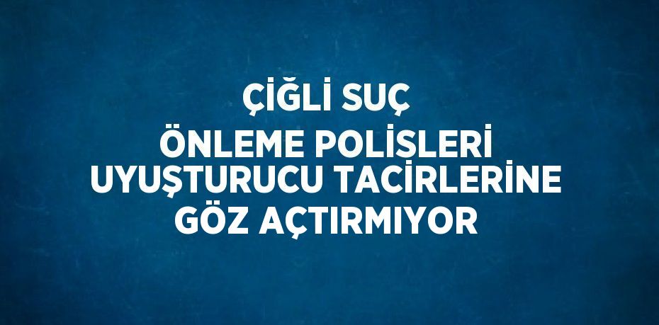 ÇİĞLİ SUÇ ÖNLEME POLİSLERİ UYUŞTURUCU TACİRLERİNE GÖZ AÇTIRMIYOR