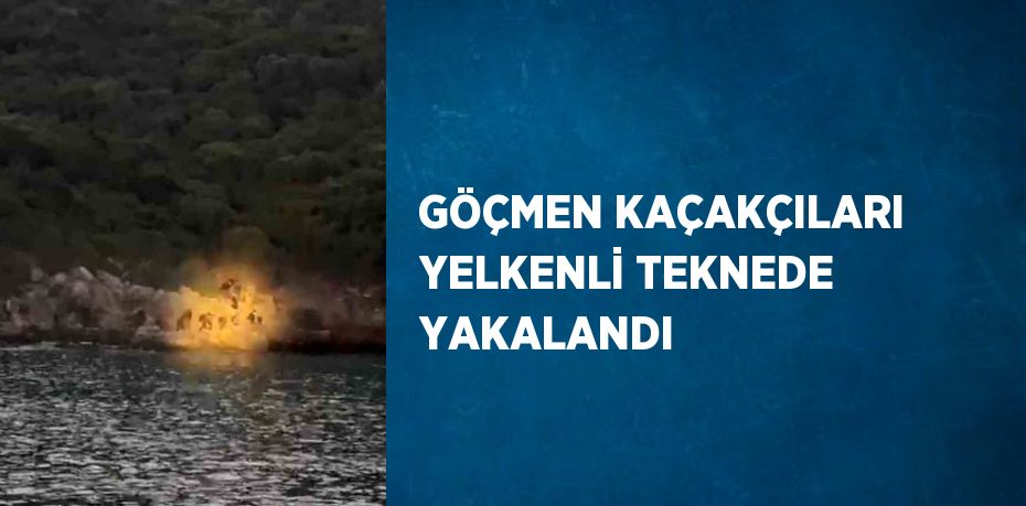 GÖÇMEN KAÇAKÇILARI YELKENLİ TEKNEDE YAKALANDI