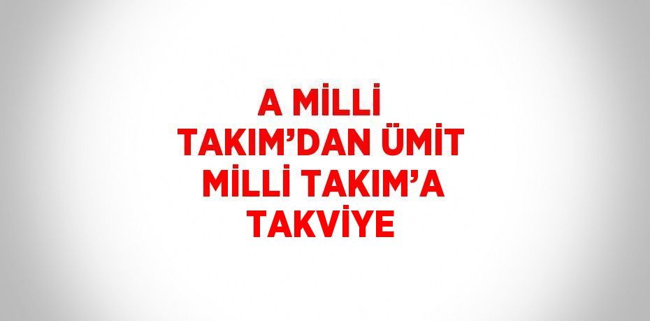 A MİLLİ TAKIM’DAN ÜMİT MİLLİ TAKIM’A TAKVİYE