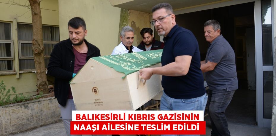 BALIKESİRLİ KIBRIS GAZİSİNİN NAAŞI AİLESİNE TESLİM EDİLDİ 