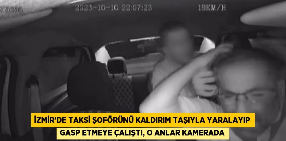 İZMİR’DE TAKSİ ŞOFÖRÜNÜ KALDIRIM TAŞIYLA YARALAYIP GASP ETMEYE ÇALIŞTI, O ANLAR KAMERADA