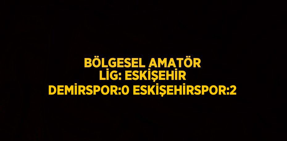 BÖLGESEL AMATÖR LİG: ESKİŞEHİR DEMİRSPOR:0 ESKİŞEHİRSPOR:2