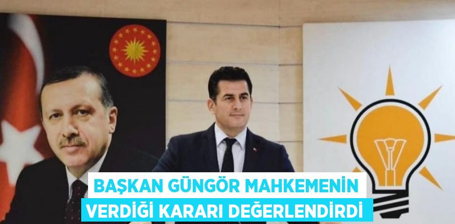 BAŞKAN GÜNGÖR MAHKEMENİN VERDİĞİ KARARI DEĞERLENDİRDİ