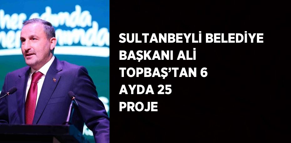 SULTANBEYLİ BELEDİYE BAŞKANI ALİ TOPBAŞ’TAN 6 AYDA 25 PROJE