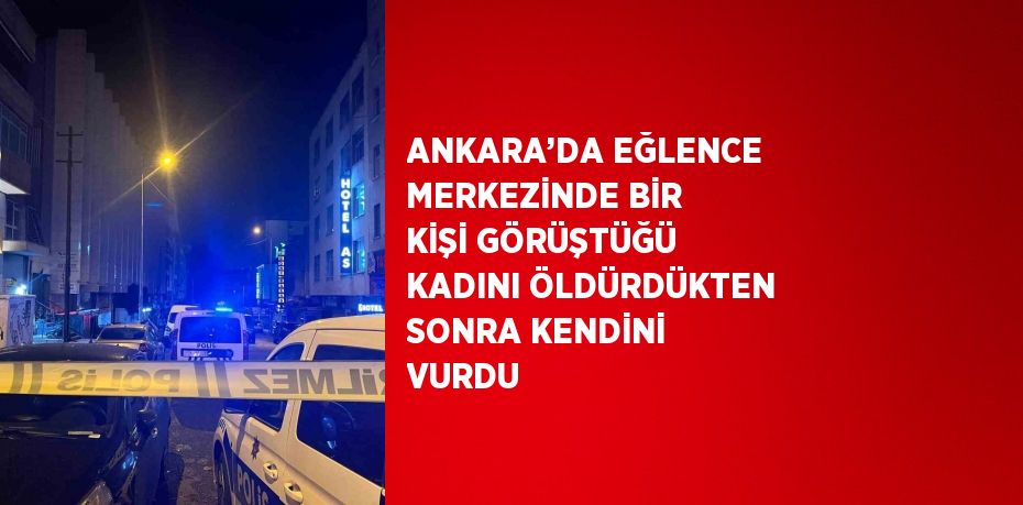 ANKARA’DA EĞLENCE MERKEZİNDE BİR KİŞİ GÖRÜŞTÜĞÜ KADINI ÖLDÜRDÜKTEN SONRA KENDİNİ VURDU