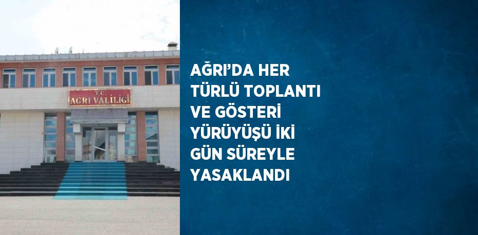 AĞRI’DA HER TÜRLÜ TOPLANTI VE GÖSTERİ YÜRÜYÜŞÜ İKİ GÜN SÜREYLE YASAKLANDI