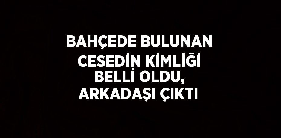 BAHÇEDE BULUNAN CESEDİN KİMLİĞİ BELLİ OLDU, ARKADAŞI ÇIKTI