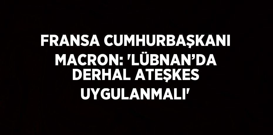 FRANSA CUMHURBAŞKANI MACRON: 'LÜBNAN’DA DERHAL ATEŞKES UYGULANMALI'