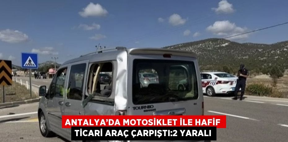 ANTALYA’DA MOTOSİKLET İLE HAFİF TİCARİ ARAÇ ÇARPIŞTI:2 YARALI